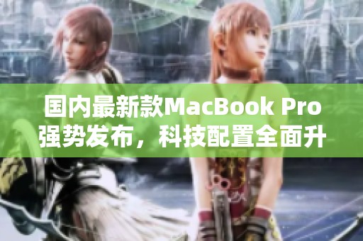 国内最新款MacBook Pro强势发布，科技配置全面升级
