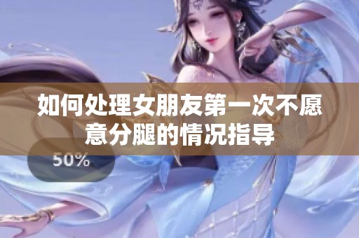 如何处理女朋友第一次不愿意分腿的情况指导
