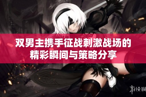 双男主携手征战刺激战场的精彩瞬间与策略分享