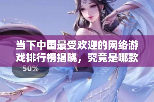 当下中国最受欢迎的网络游戏排行榜揭晓，究竟是哪款游戏引领潮流？