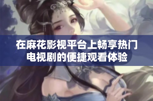 在麻花影视平台上畅享热门电视剧的便捷观看体验