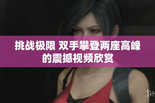 挑战极限 双手攀登两座高峰的震撼视频欣赏