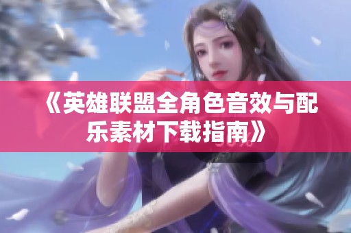《英雄联盟全角色音效与配乐素材下载指南》