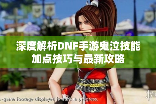 深度解析DNF手游鬼泣技能加点技巧与最新攻略