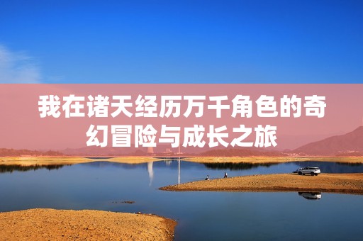 我在诸天经历万千角色的奇幻冒险与成长之旅