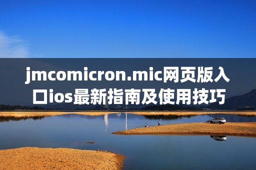 jmcomicron.mic网页版入口ios最新指南及使用技巧解析
