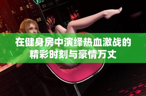 在健身房中演绎热血激战的精彩时刻与豪情万丈