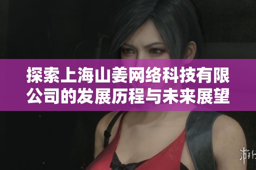 探索上海山姜网络科技有限公司的发展历程与未来展望