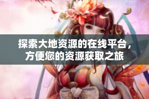 探索大地资源的在线平台，方便您的资源获取之旅