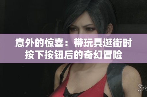 意外的惊喜：带玩具逛街时按下按钮后的奇幻冒险