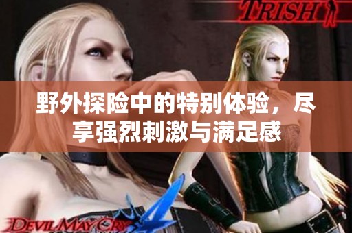 野外探险中的特别体验，尽享强烈刺激与满足感