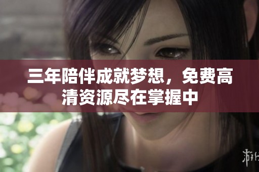 三年陪伴成就梦想，免费高清资源尽在掌握中