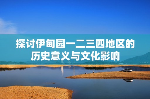探讨伊甸园一二三四地区的历史意义与文化影响