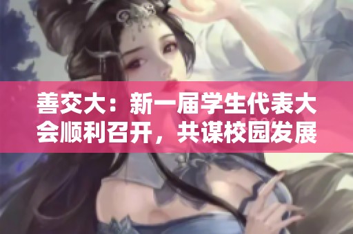 善交大：新一届学生代表大会顺利召开，共谋校园发展大计