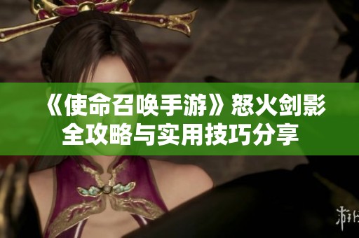 《使命召唤手游》怒火剑影全攻略与实用技巧分享