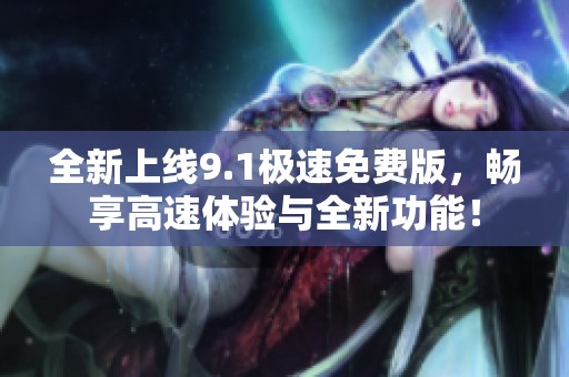全新上线9.1极速免费版，畅享高速体验与全新功能！