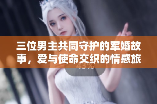 三位男主共同守护的军婚故事，爱与使命交织的情感旅程