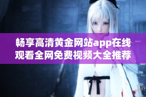 畅享高清黄金网站app在线观看全网免费视频大全推荐