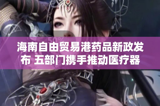 海南自由贸易港药品新政发布 五部门携手推动医疗器械零关税政策