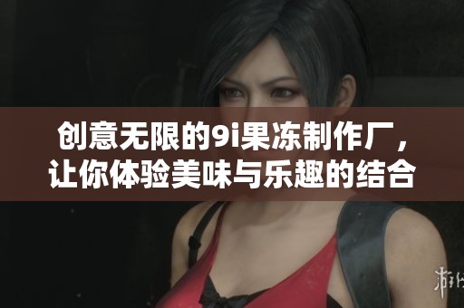 创意无限的9i果冻制作厂，让你体验美味与乐趣的结合