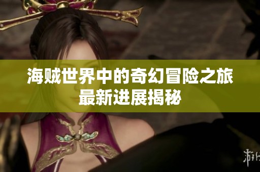 海贼世界中的奇幻冒险之旅最新进展揭秘
