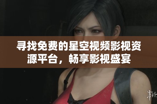 寻找免费的星空视频影视资源平台，畅享影视盛宴