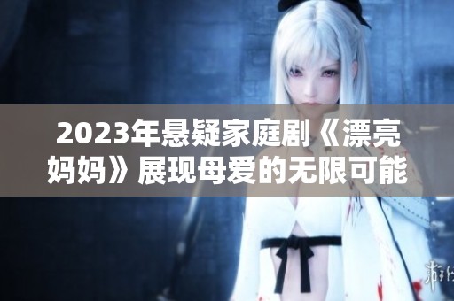 2023年悬疑家庭剧《漂亮妈妈》展现母爱的无限可能与挑战