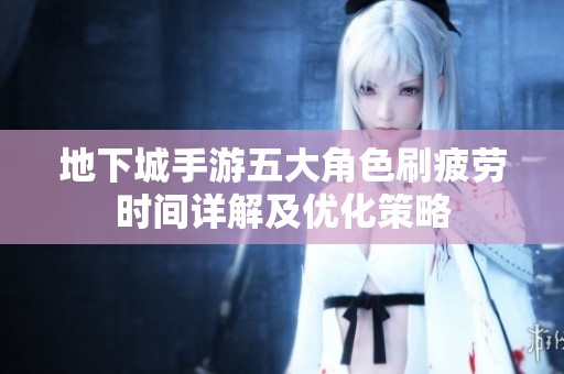地下城手游五大角色刷疲劳时间详解及优化策略