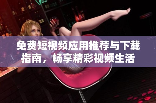 免费短视频应用推荐与下载指南，畅享精彩视频生活