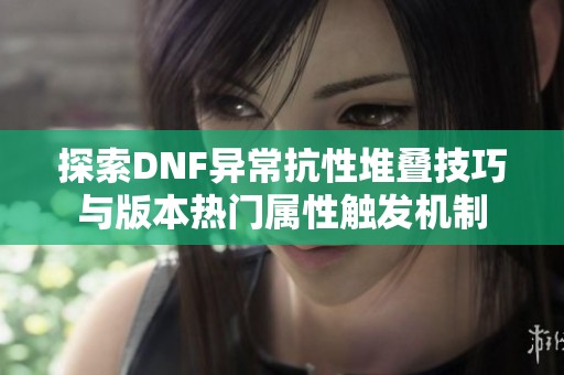 探索DNF异常抗性堆叠技巧与版本热门属性触发机制