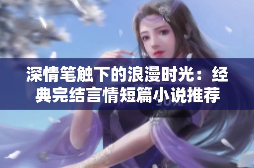 深情笔触下的浪漫时光：经典完结言情短篇小说推荐