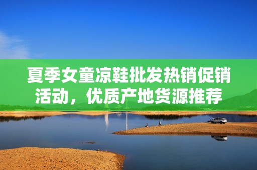 夏季女童凉鞋批发热销促销活动，优质产地货源推荐