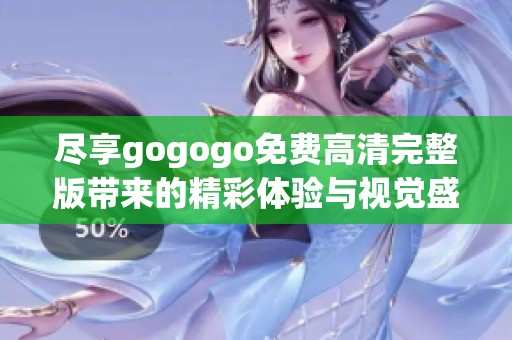 尽享gogogo免费高清完整版带来的精彩体验与视觉盛宴