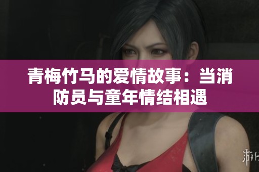 青梅竹马的爱情故事：当消防员与童年情结相遇