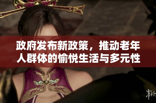 政府发布新政策，推动老年人群体的愉悦生活与多元性福