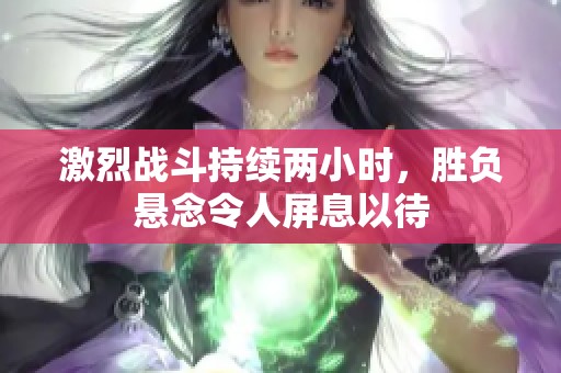 激烈战斗持续两小时，胜负悬念令人屏息以待