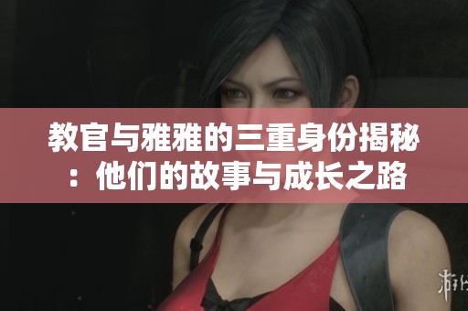 教官与雅雅的三重身份揭秘：他们的故事与成长之路