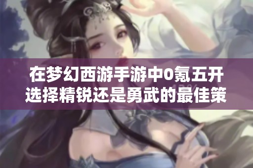 在梦幻西游手游中0氪五开选择精锐还是勇武的最佳策略分析