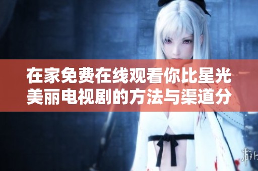 在家免费在线观看你比星光美丽电视剧的方法与渠道分享