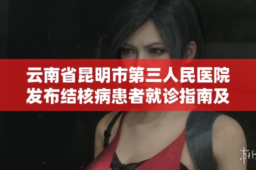 云南省昆明市第三人民医院发布结核病患者就诊指南及支持政策