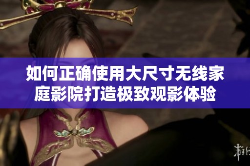 如何正确使用大尺寸无线家庭影院打造极致观影体验