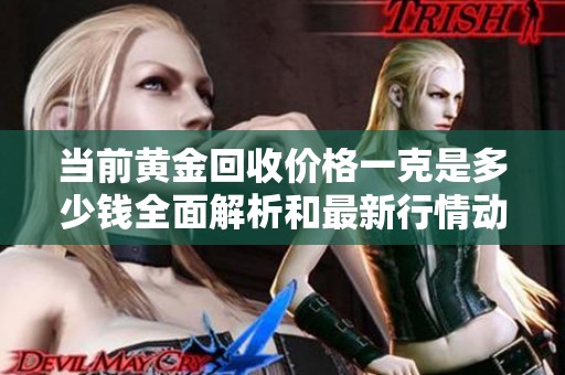 当前黄金回收价格一克是多少钱全面解析和最新行情动态