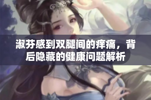 淑芬感到双腿间的痒痛，背后隐藏的健康问题解析