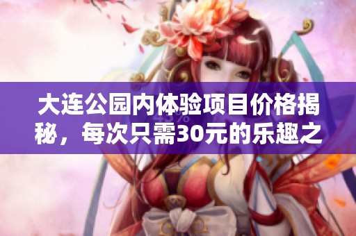 大连公园内体验项目价格揭秘，每次只需30元的乐趣之旅