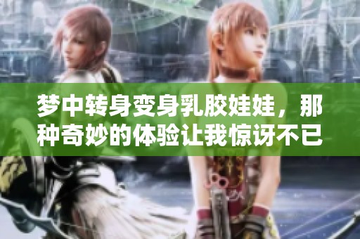 梦中转身变身乳胶娃娃，那种奇妙的体验让我惊讶不已