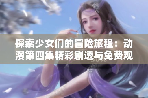 探索少女们的冒险旅程：动漫第四集精彩剧透与免费观看指南
