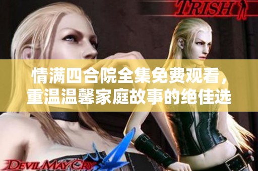 情满四合院全集免费观看，重温温馨家庭故事的绝佳选择