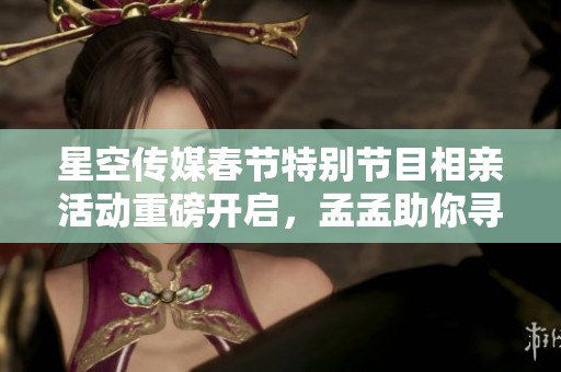 星空传媒春节特别节目相亲活动重磅开启，孟孟助你寻觅真爱