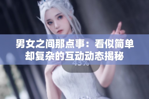 男女之间那点事：看似简单却复杂的互动动态揭秘