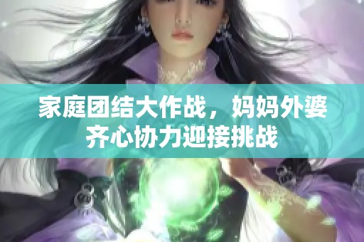 家庭团结大作战，妈妈外婆齐心协力迎接挑战